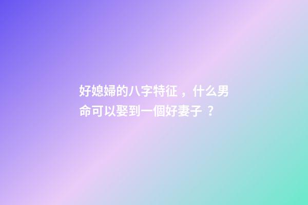好媳婦的八字特征，什么男命可以娶到一個好妻子？